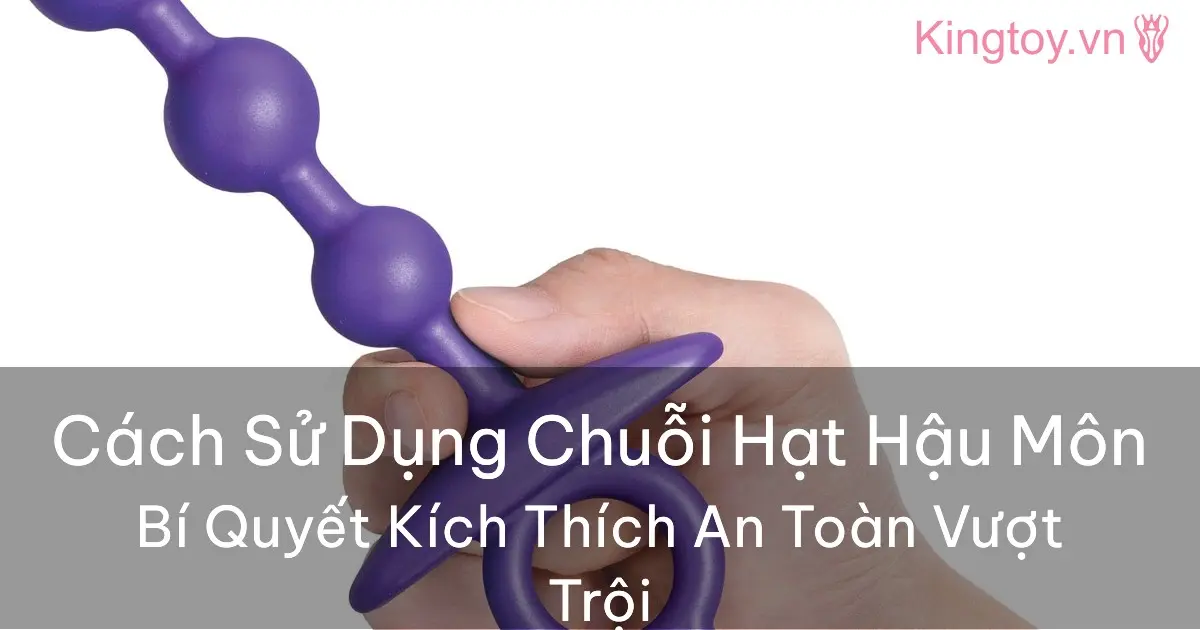 Hướng dẫn cách sử dụng chuỗi hạt hậu môn an toàn và khoái cảm