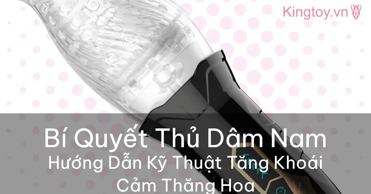 Cách Thủ Dâm Cho Nam Giới: Hướng dẫn tăng khoái cảm hơn thủ dâm cho nam giới giúp tăng khoái cảm an toàn