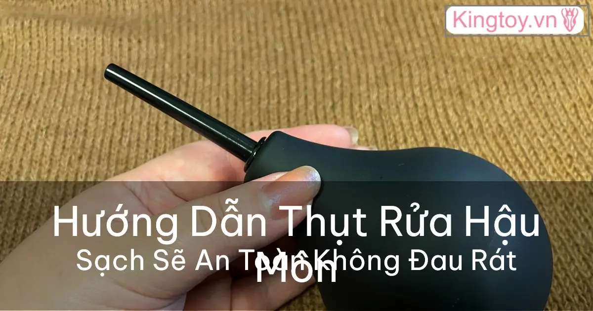 Hướng Dẫn Dùng Dụng Cụ Thụt Rửa Hậu Môn An Toàn Hướng dẫn dùng dụng cụ thụt rửa hậu môn an toàn
