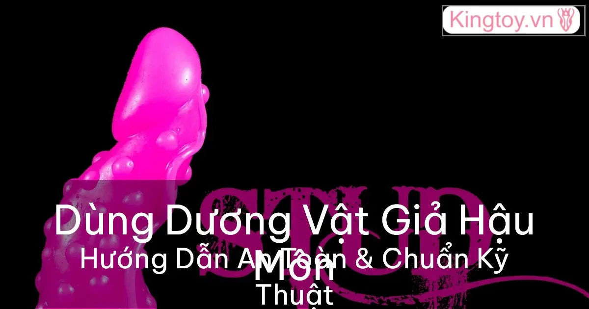 Hướng Dẫn Dùng Dương Vật Giả Quan Hệ Hậu Môn An Toàn Hướng dẫn dùng dương vật giả quan hệ hậu môn an toàn và hiệu quả
