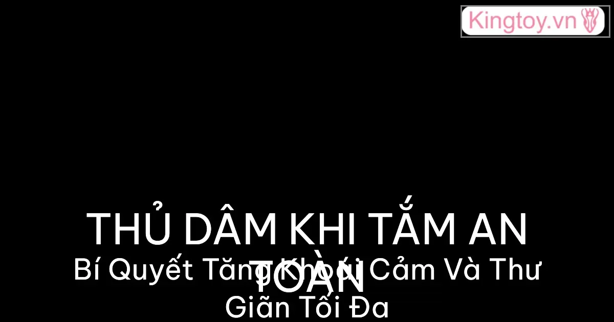 Hướng dẫn thủ dâm khi tắm an toàn và thư giãn